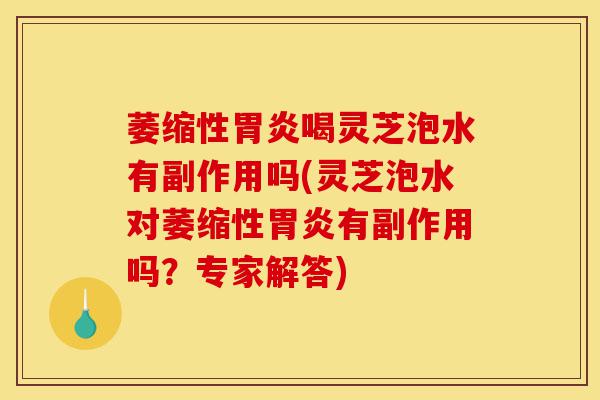 萎缩性胃炎喝灵芝泡水有副作用吗(灵芝泡水对萎缩性胃炎有副作用吗？专家解答)-第1张图片-灵芝之家