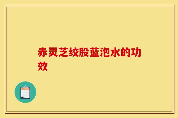 赤灵芝绞股蓝泡水的功效-第1张图片-灵芝之家 赤灵芝绞股蓝泡水的功效-第1张图片-灵芝之家