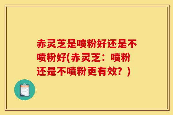 赤灵芝是喷粉好还是不喷粉好(赤灵芝:喷粉还是不喷粉更有效?)-第1张图片-灵芝之家 赤灵芝是喷粉好还是不喷粉好(赤灵芝:喷粉还是不喷粉更有效?)-第1张图片-灵芝之家