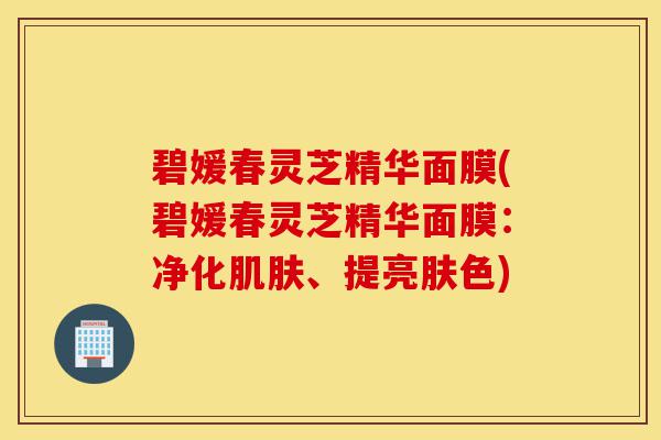 碧媛春灵芝精华面膜(碧媛春灵芝精华面膜:净化肌肤、提亮肤色)-第1张图片-灵芝之家 碧媛春灵芝精华面膜(碧媛春灵芝精华面膜:净化肌肤、提亮肤色)-第1张图片-灵芝之家