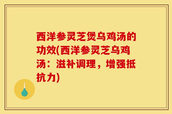 西洋参灵芝煲乌鸡汤的功效(西洋参灵芝乌鸡汤:滋补调理,增强抵抗力)-第1张图片-灵芝之家 西洋参灵芝煲乌鸡汤的功效(西洋参灵芝乌鸡汤:滋补调理,增强抵抗力)-第1张图片-灵芝之家
