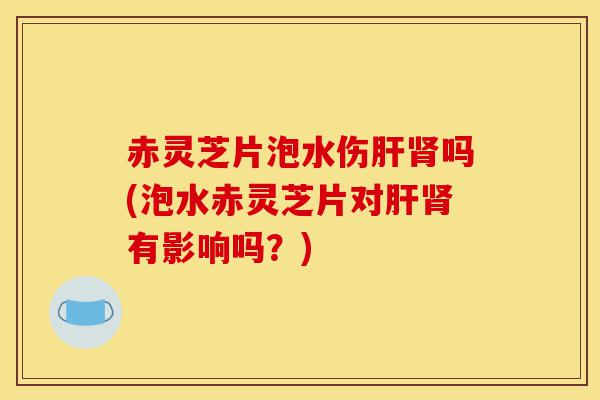 赤灵芝片泡水伤肝肾吗(泡水赤灵芝片对肝肾有影响吗?)-第1张图片-灵芝之家 赤灵芝片泡水伤肝肾吗(泡水赤灵芝片对肝肾有影响吗?)-第1张图片-灵芝之家