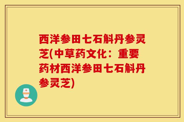 西洋参田七石斛丹参灵芝(中草药文化:重要药材西洋参田七石斛丹参灵芝)-第1张图片-灵芝之家 西洋参田七石斛丹参灵芝(中草药文化:重要药材西洋参田七石斛丹参灵芝)-第1张图片-灵芝之家