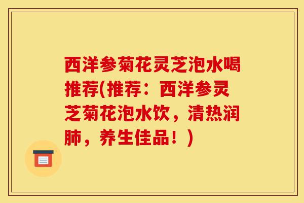 西洋参菊花灵芝泡水喝推荐(推荐:西洋参灵芝菊花泡水饮,清热润肺,养生佳品!)-第1张图片-灵芝之家 西洋参菊花灵芝泡水喝推荐(推荐:西洋参灵芝菊花泡水饮,清热润肺,养生佳品!)-第1张图片-灵芝之家