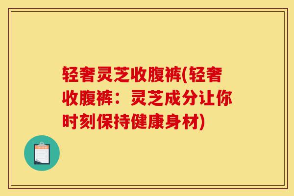 轻奢灵芝收腹裤(轻奢收腹裤:灵芝成分让你时刻保持健康身材)-第1张图片-灵芝之家 轻奢灵芝收腹裤(轻奢收腹裤:灵芝成分让你时刻保持健康身材)-第1张图片-灵芝之家