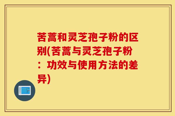 苦蒿和灵芝孢子粉的区别(苦蒿与灵芝孢子粉:功效与使用方法的差异)-第1张图片-灵芝之家 苦蒿和灵芝孢子粉的区别(苦蒿与灵芝孢子粉:功效与使用方法的差异)-第1张图片-灵芝之家