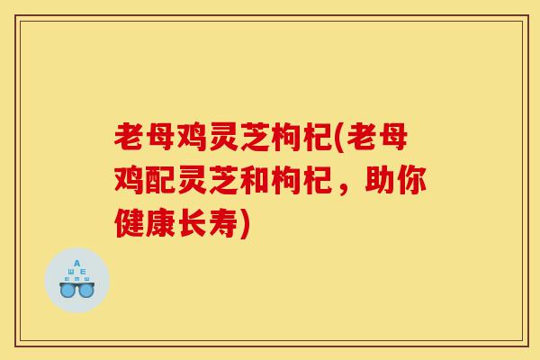 老母鸡灵芝枸杞(老母鸡配灵芝和枸杞,助你健康长寿)-第1张图片-灵芝之家 老母鸡灵芝枸杞(老母鸡配灵芝和枸杞,助你健康长寿)-第1张图片-灵芝之家