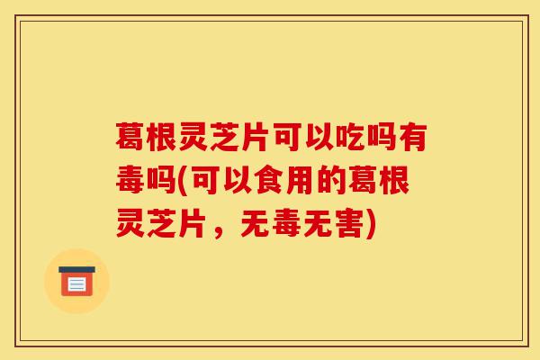 葛根灵芝片可以吃吗有毒吗(可以食用的葛根灵芝片,无毒无害)-第1张图片-灵芝之家 葛根灵芝片可以吃吗有毒吗(可以食用的葛根灵芝片,无毒无害)-第1张图片-灵芝之家