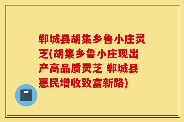 郸城县胡集乡鲁小庄灵芝(胡集乡鲁小庄现出产高品质灵芝 郸城县惠民增收致富新路)-第1张图片-灵芝之家 郸城县胡集乡鲁小庄灵芝(胡集乡鲁小庄现出产高品质灵芝 郸城县惠民增收致富新路)-第1张图片-灵芝之家