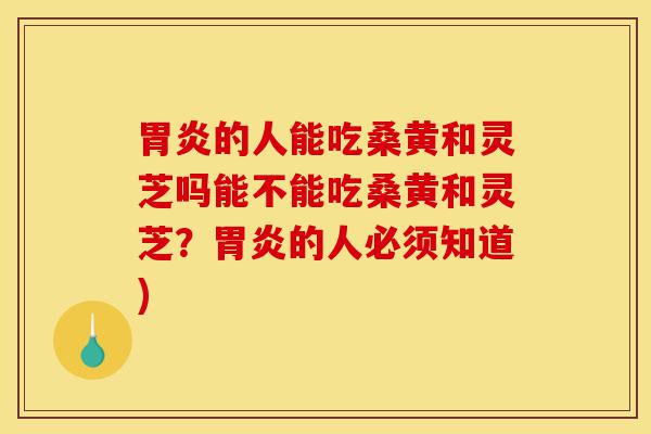 胃炎的人能吃桑黄和灵芝吗能不能吃桑黄和灵芝?胃炎的人必须知道)-第1张图片-灵芝之家 胃炎的人能吃桑黄和灵芝吗能不能吃桑黄和灵芝?胃炎的人必须知道)-第1张图片-灵芝之家