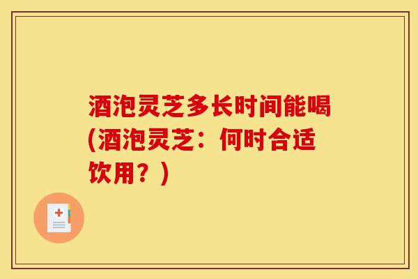 酒泡灵芝多长时间能喝(酒泡灵芝:何时合适饮用?)-第1张图片-灵芝之家 酒泡灵芝多长时间能喝(酒泡灵芝:何时合适饮用?)-第1张图片-灵芝之家