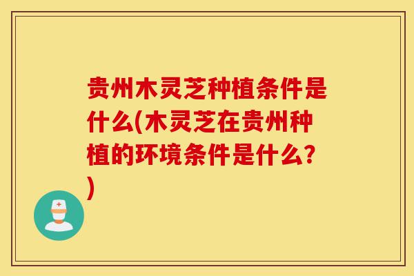 贵州木灵芝种植条件是什么(木灵芝在贵州种植的环境条件是什么?)-第1张图片-灵芝之家 贵州木灵芝种植条件是什么(木灵芝在贵州种植的环境条件是什么?)-第1张图片-灵芝之家