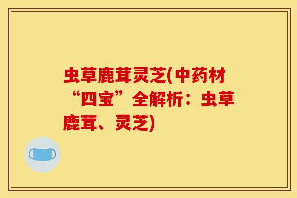 虫草鹿茸灵芝(中药材“四宝”全解析:虫草鹿茸、灵芝)-第1张图片-灵芝之家 虫草鹿茸灵芝(中药材“四宝”全解析:虫草鹿茸、灵芝)-第1张图片-灵芝之家