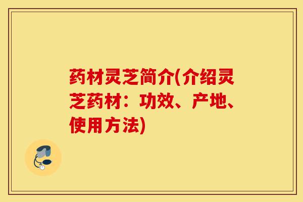 药材灵芝简介(介绍灵芝药材:功效、产地、使用方法)-第1张图片-灵芝之家 药材灵芝简介(介绍灵芝药材:功效、产地、使用方法)-第1张图片-灵芝之家