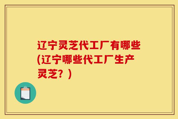 辽宁灵芝代工厂有哪些(辽宁哪些代工厂生产灵芝?)-第1张图片-灵芝之家 辽宁灵芝代工厂有哪些(辽宁哪些代工厂生产灵芝?)-第1张图片-灵芝之家