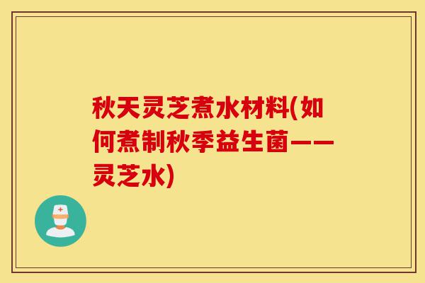 秋天灵芝煮水材料(如何煮制秋季益生菌——灵芝水)-第1张图片-灵芝之家