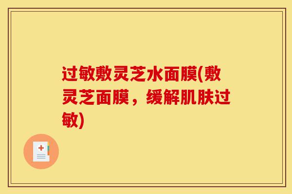 过敏敷灵芝水面膜(敷灵芝面膜,缓解肌肤过敏)-第1张图片-灵芝之家 过敏敷灵芝水面膜(敷灵芝面膜,缓解肌肤过敏)-第1张图片-灵芝之家
