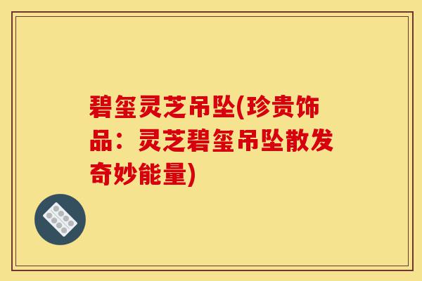 碧玺灵芝吊坠(珍贵饰品：灵芝碧玺吊坠散发奇妙能量)-第1张图片-灵芝之家