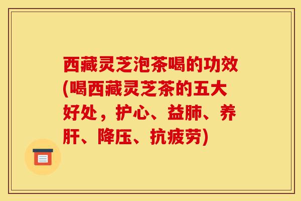 西藏灵芝泡茶喝的功效(喝西藏灵芝茶的五大好处,护心、益肺、养肝、降压、抗疲劳)-第1张图片-灵芝之家 西藏灵芝泡茶喝的功效(喝西藏灵芝茶的五大好处,护心、益肺、养肝、降压、抗疲劳)-第1张图片-灵芝之家