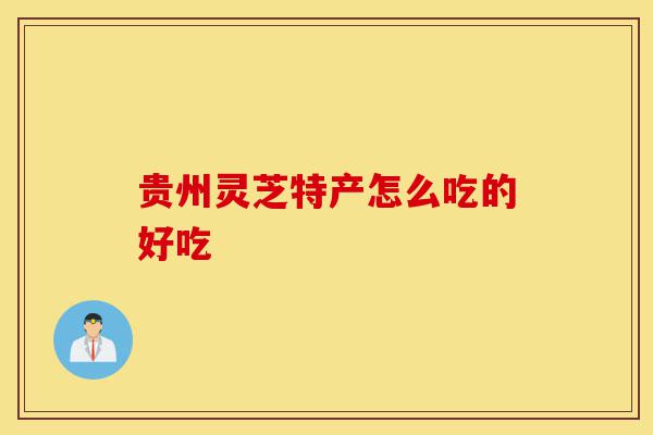 贵州灵芝特产怎么吃的好吃-第1张图片-灵芝之家 贵州灵芝特产怎么吃的好吃-第1张图片-灵芝之家