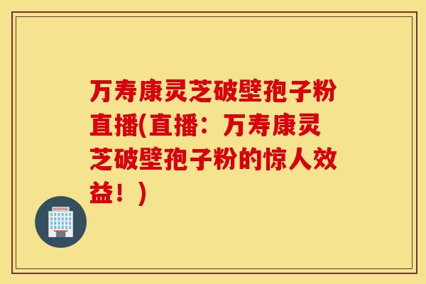 万寿康灵芝破壁孢子粉直播(直播:万寿康灵芝破壁孢子粉的惊人效益!)-第1张图片-灵芝之家 万寿康灵芝破壁孢子粉直播(直播:万寿康灵芝破壁孢子粉的惊人效益!)-第1张图片-灵芝之家