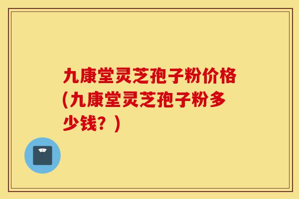 九康堂灵芝孢子粉价格(九康堂灵芝孢子粉多少钱？)-第1张图片-灵芝之家