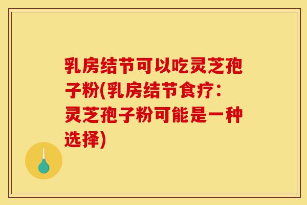 乳房结节可以吃灵芝孢子粉(乳房结节食疗:灵芝孢子粉可能是一种选择)-第1张图片-灵芝之家 乳房结节可以吃灵芝孢子粉(乳房结节食疗:灵芝孢子粉可能是一种选择)-第1张图片-灵芝之家