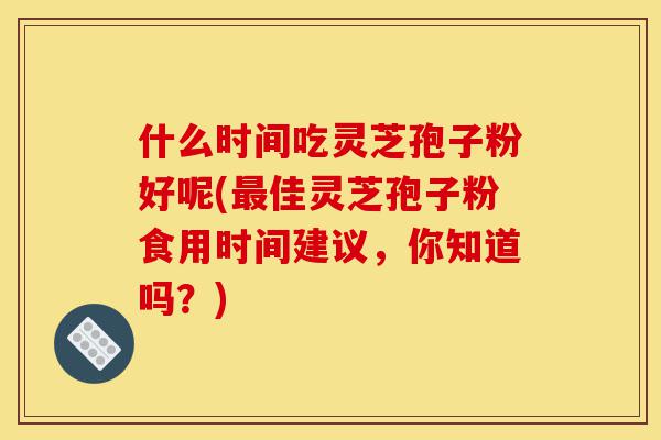 什么时间吃灵芝孢子粉好呢(最佳灵芝孢子粉食用时间建议,你知道吗?)-第1张图片-灵芝之家 什么时间吃灵芝孢子粉好呢(最佳灵芝孢子粉食用时间建议,你知道吗?)-第1张图片-灵芝之家