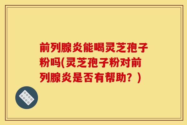 前列腺炎能喝灵芝孢子粉吗(灵芝孢子粉对前列腺炎是否有帮助?)-第1张图片-灵芝之家 前列腺炎能喝灵芝孢子粉吗(灵芝孢子粉对前列腺炎是否有帮助?)-第1张图片-灵芝之家