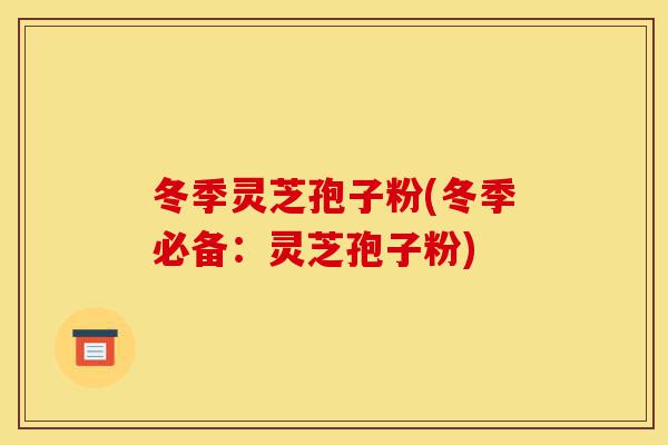 冬季灵芝孢子粉(冬季必备:灵芝孢子粉)-第1张图片-灵芝之家 冬季灵芝孢子粉(冬季必备:灵芝孢子粉)-第1张图片-灵芝之家