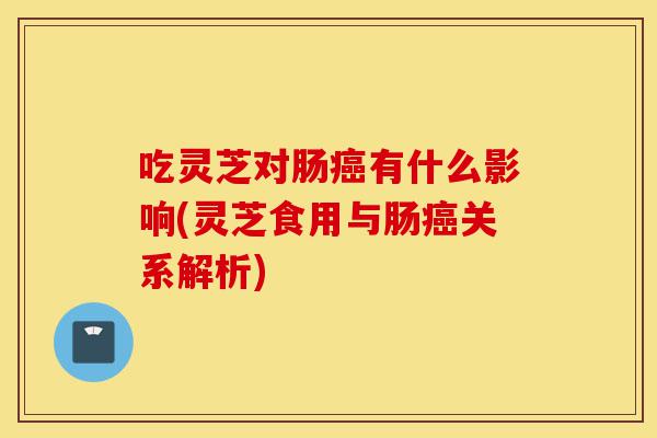 吃灵芝对肠癌有什么影响(灵芝食用与肠癌关系解析)-第1张图片-灵芝之家