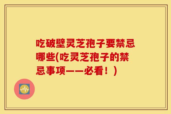 吃破壁灵芝孢子要禁忌哪些(吃灵芝孢子的禁忌事项——必看！)-第1张图片-灵芝之家
