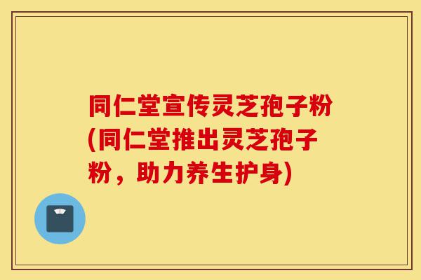 同仁堂宣传灵芝孢子粉(同仁堂推出灵芝孢子粉，助力养生护身)-第1张图片-灵芝之家