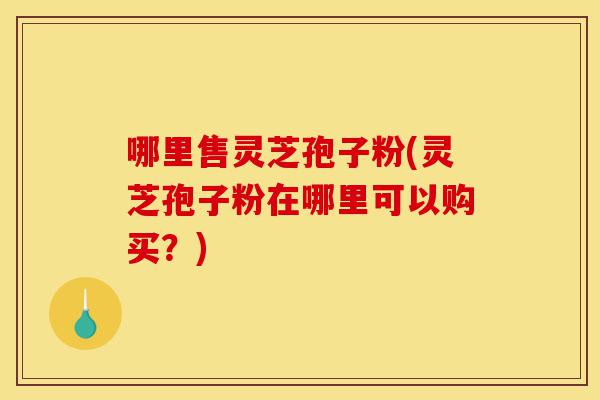 哪里售灵芝孢子粉(灵芝孢子粉在哪里可以购买?)-第1张图片-灵芝之家 哪里售灵芝孢子粉(灵芝孢子粉在哪里可以购买?)-第1张图片-灵芝之家