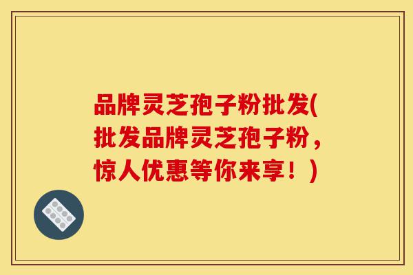 品牌灵芝孢子粉批发(批发品牌灵芝孢子粉,惊人优惠等你来享!)-第1张图片-灵芝之家 品牌灵芝孢子粉批发(批发品牌灵芝孢子粉,惊人优惠等你来享!)-第1张图片-灵芝之家