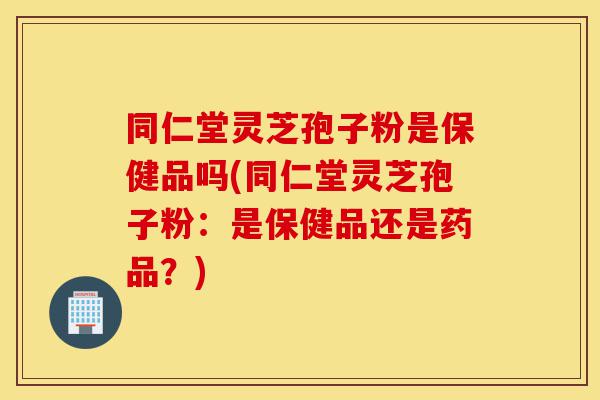 同仁堂灵芝孢子粉是保健品吗(同仁堂灵芝孢子粉:是保健品还是药品?)-第1张图片-灵芝之家 同仁堂灵芝孢子粉是保健品吗(同仁堂灵芝孢子粉:是保健品还是药品?)-第1张图片-灵芝之家