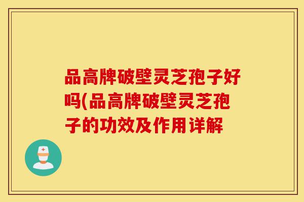 品高牌破壁灵芝孢子好吗(品高牌破壁灵芝孢子的功效及作用详解-第1张图片-灵芝之家 品高牌破壁灵芝孢子好吗(品高牌破壁灵芝孢子的功效及作用详解-第1张图片-灵芝之家