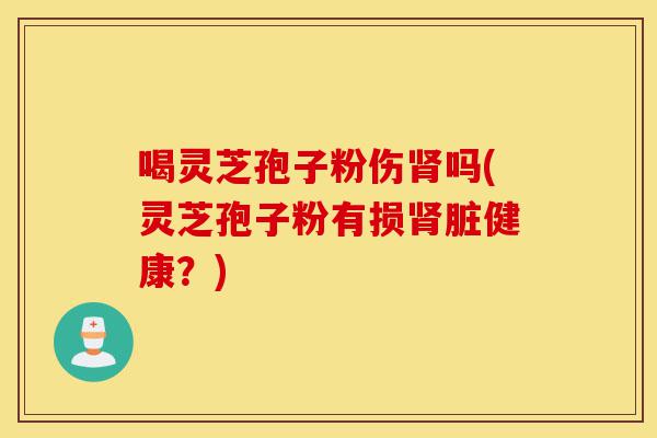 喝灵芝孢子粉伤肾吗(灵芝孢子粉有损肾脏健康？)-第1张图片-灵芝之家