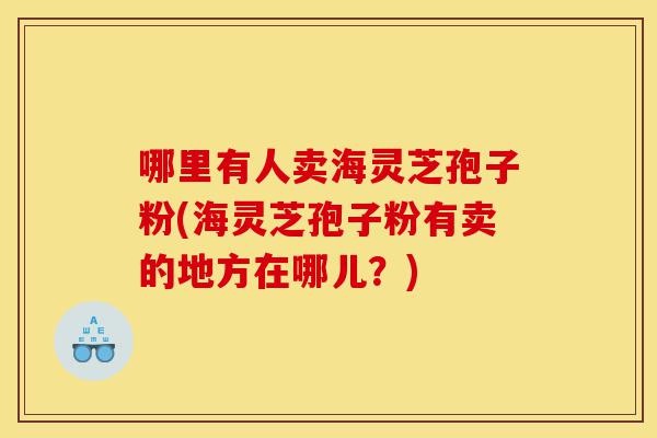 哪里有人卖海灵芝孢子粉(海灵芝孢子粉有卖的地方在哪儿?)-第1张图片-灵芝之家 哪里有人卖海灵芝孢子粉(海灵芝孢子粉有卖的地方在哪儿?)-第1张图片-灵芝之家
