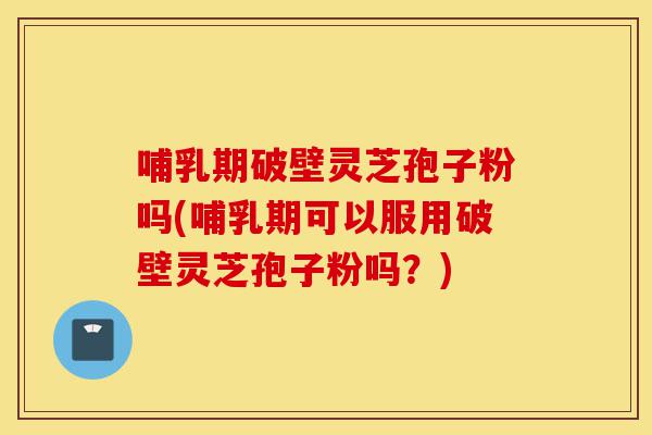 哺乳期破壁灵芝孢子粉吗(哺乳期可以服用破壁灵芝孢子粉吗?)-第1张图片-灵芝之家 哺乳期破壁灵芝孢子粉吗(哺乳期可以服用破壁灵芝孢子粉吗?)-第1张图片-灵芝之家
