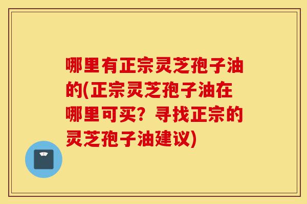 哪里有正宗灵芝孢子油的(正宗灵芝孢子油在哪里可买?寻找正宗的灵芝孢子油建议)-第1张图片-灵芝之家 哪里有正宗灵芝孢子油的(正宗灵芝孢子油在哪里可买?寻找正宗的灵芝孢子油建议)-第1张图片-灵芝之家