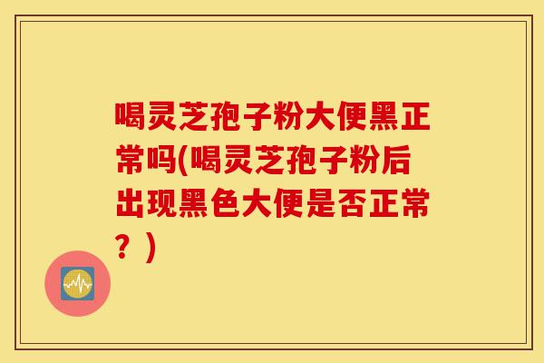 喝灵芝孢子粉大便黑正常吗(喝灵芝孢子粉后出现黑色大便是否正常?)-第1张图片-灵芝之家 喝灵芝孢子粉大便黑正常吗(喝灵芝孢子粉后出现黑色大便是否正常?)-第1张图片-灵芝之家