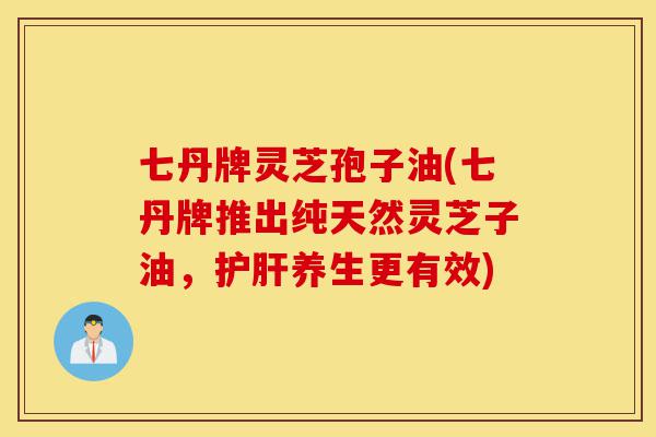 七丹牌灵芝孢子油(七丹牌推出纯天然灵芝子油,护肝养生更有效)-第1张图片-灵芝之家 七丹牌灵芝孢子油(七丹牌推出纯天然灵芝子油,护肝养生更有效)-第1张图片-灵芝之家