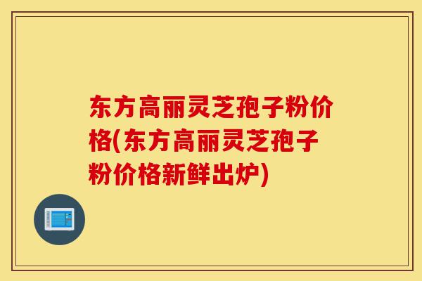 东方高丽灵芝孢子粉价格(东方高丽灵芝孢子粉价格新鲜出炉)-第1张图片-灵芝之家