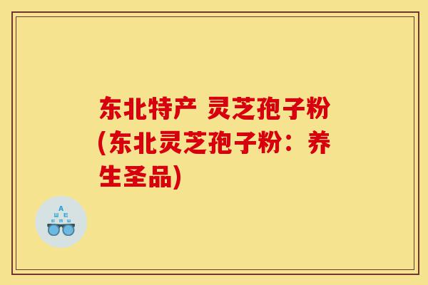 东北特产 灵芝孢子粉(东北灵芝孢子粉:养生圣品)-第1张图片-灵芝之家 东北特产 灵芝孢子粉(东北灵芝孢子粉:养生圣品)-第1张图片-灵芝之家