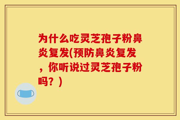 为什么吃灵芝孢子粉鼻炎复发(预防鼻炎复发,你听说过灵芝孢子粉吗?)-第1张图片-灵芝之家 为什么吃灵芝孢子粉鼻炎复发(预防鼻炎复发,你听说过灵芝孢子粉吗?)-第1张图片-灵芝之家