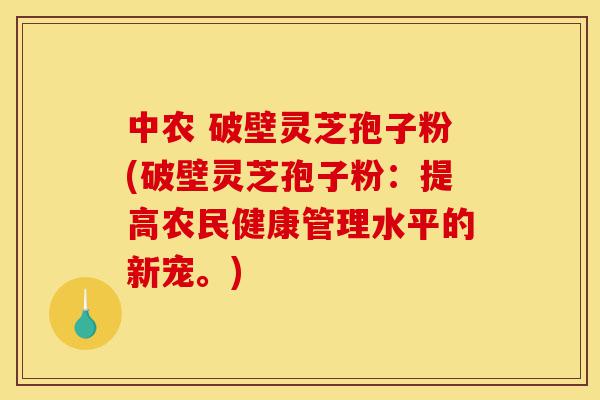 中农 破壁灵芝孢子粉(破壁灵芝孢子粉:提高农民健康管理水平的新宠。)-第1张图片-灵芝之家 中农 破壁灵芝孢子粉(破壁灵芝孢子粉:提高农民健康管理水平的新宠。)-第1张图片-灵芝之家