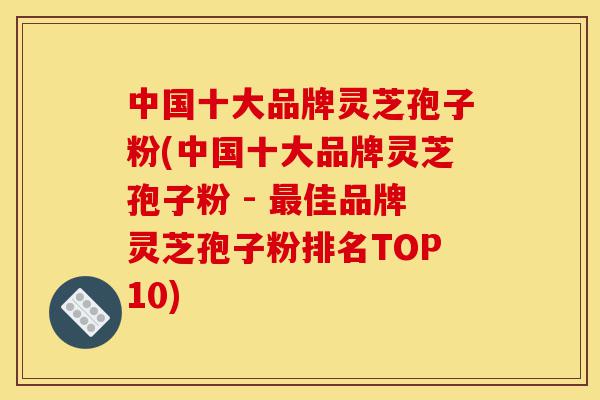中国十大品牌灵芝孢子粉(中国十大品牌灵芝孢子粉 - 最佳品牌灵芝孢子粉排名TOP10)-第1张图片-灵芝之家 中国十大品牌灵芝孢子粉(中国十大品牌灵芝孢子粉 - 最佳品牌灵芝孢子粉排名TOP10)-第1张图片-灵芝之家