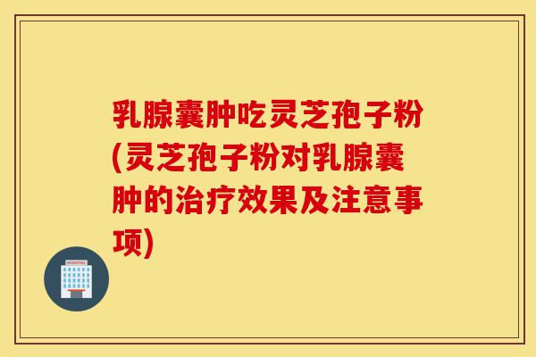 乳腺囊肿吃灵芝孢子粉(灵芝孢子粉对乳腺囊肿的治疗效果及注意事项)-第1张图片-灵芝之家 乳腺囊肿吃灵芝孢子粉(灵芝孢子粉对乳腺囊肿的治疗效果及注意事项)-第1张图片-灵芝之家