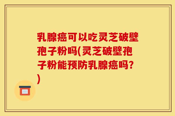 乳腺癌可以吃灵芝破壁孢子粉吗(灵芝破壁孢子粉能预防乳腺癌吗?)-第1张图片-灵芝之家 乳腺癌可以吃灵芝破壁孢子粉吗(灵芝破壁孢子粉能预防乳腺癌吗?)-第1张图片-灵芝之家